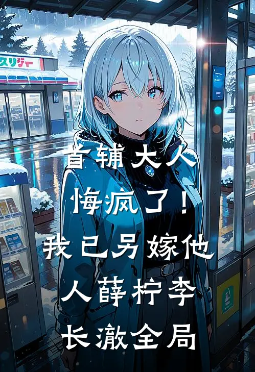 首辅大人悔疯了！我已另嫁他人薛柠李长澈全局