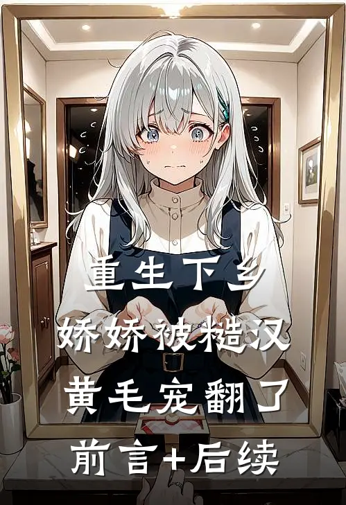 重生下乡，娇娇被糙汉黄毛宠翻了前言+后续