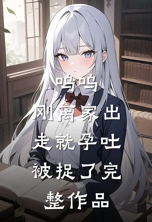 呜呜，刚离家出走就孕吐，被捉了完整作品