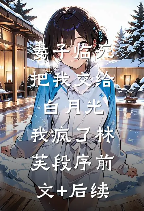 妻子临死把我交给白月光，我疯了林芙段序前文+后续