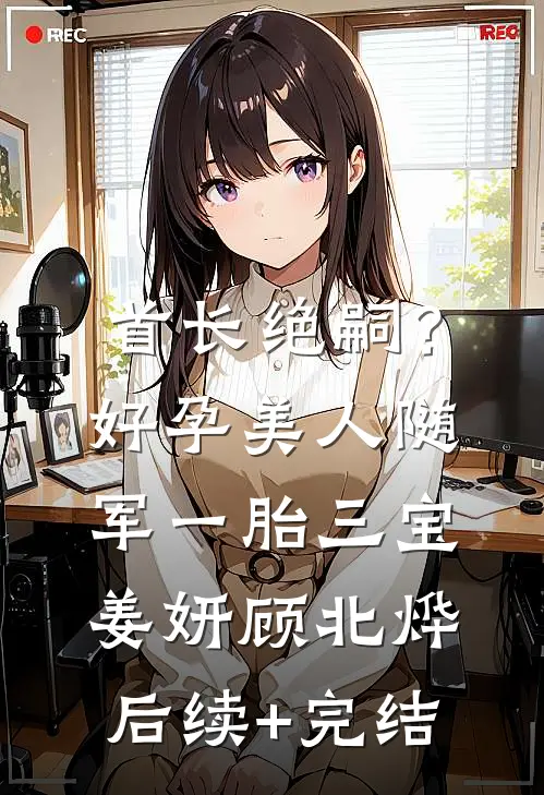 首长绝嗣？好孕美人随军一胎三宝姜妍顾北烨后续+完结