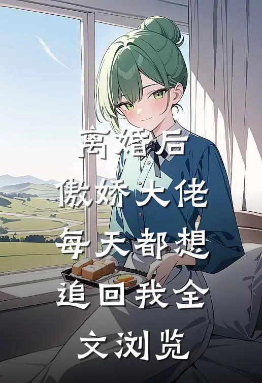 离婚后，傲娇大佬每天都想追回我全文浏览