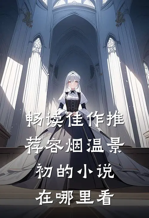 畅读佳作推荐容烟温景初的小说在哪里看