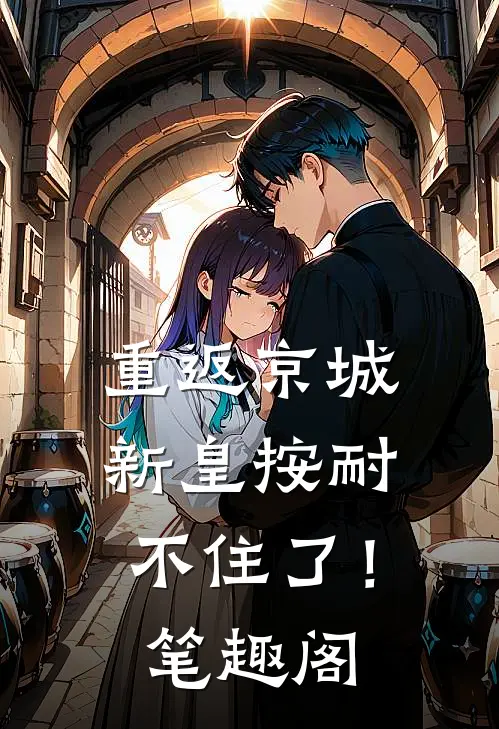 重返京城，新皇按耐不住了！笔趣阁