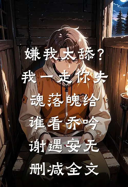嫌我太舔？我一走你失魂落魄给谁看乔吟谢遇安无删减全文