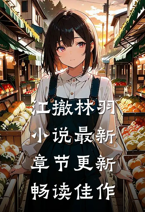 江撤林羽小说最新章节更新畅读佳作