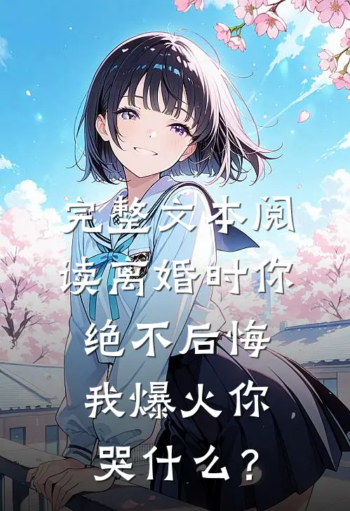 完整文本阅读离婚时你绝不后悔，我爆火你哭什么？