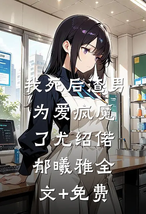 我死后渣男为爱疯魔了尤绍偌郁曦雅全文+免费