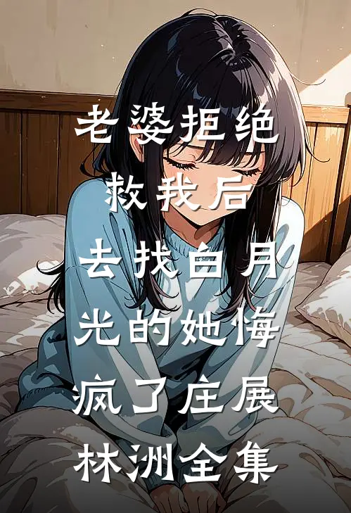 老婆拒绝救我后，去找白月光的她悔疯了庄展林洲全集