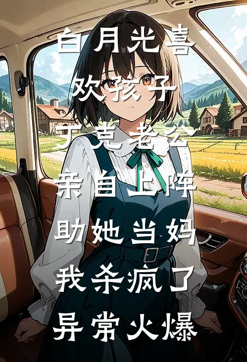 白月光喜欢孩子，丁克老公亲自上阵助她当妈，我杀疯了异常火爆