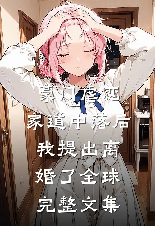 豪门虐恋：家道中落后我提出离婚了全球完整文集
