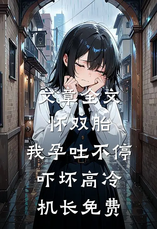 文章全文怀双胎,我孕吐不停吓坏高冷机长免费