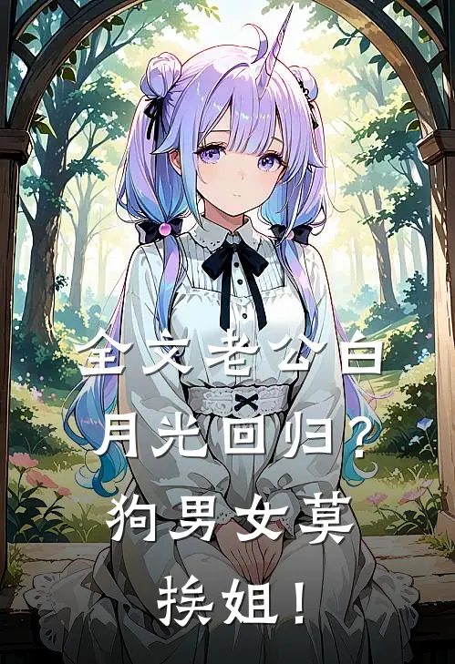 全文老公白月光回归？狗男女莫挨姐！
