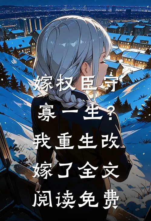 嫁权臣守寡一生？我重生改嫁了全文阅读免费