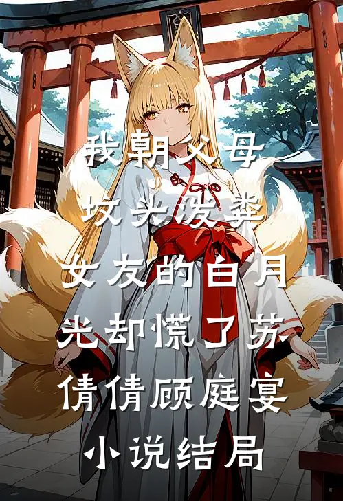 我朝父母坟头泼粪，女友的白月光却慌了苏倩倩顾庭宴小说结局