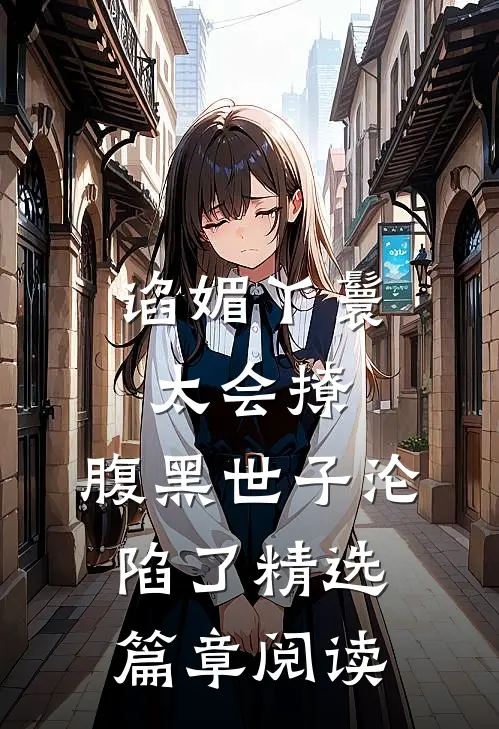 谄媚丫鬟太会撩，腹黑世子沦陷了精选篇章阅读