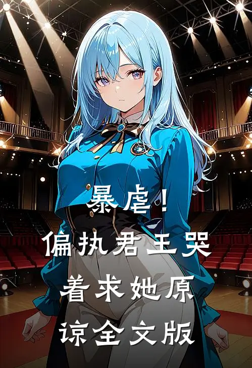 暴虐！偏执君王哭着求她原谅全文版