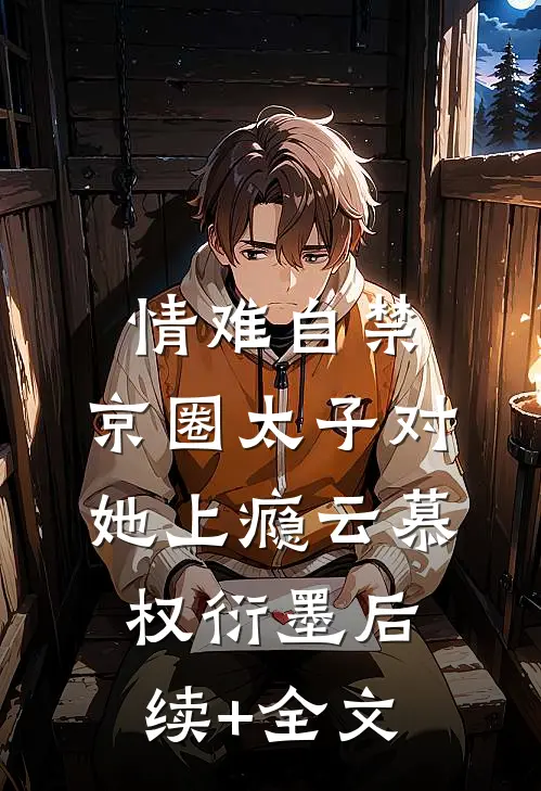 情难自禁，京圈太子对她上瘾云慕权衍墨后续+全文