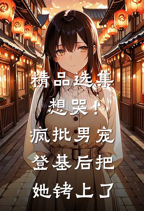 精品选集想哭！疯批男宠登基后把她铐上了
