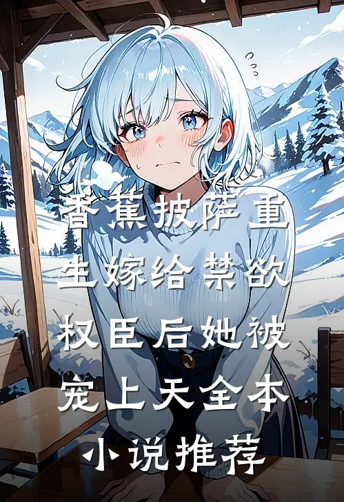 香蕉披萨 重生嫁给禁欲权臣后她被宠上天全本小说推荐