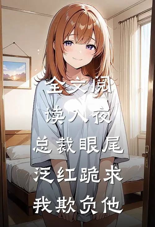 全文阅读入夜，总裁眼尾泛红跪求我欺负他