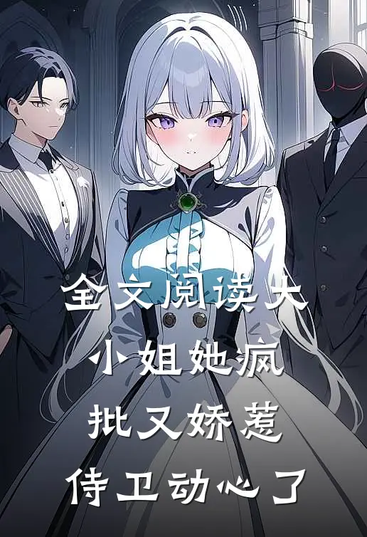 全文阅读大小姐她疯批又娇惹，侍卫动心了