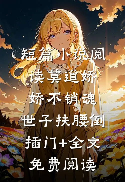 短篇小说阅读莫道娇娇不销魂,世子扶腰倒插门+全文免费阅读