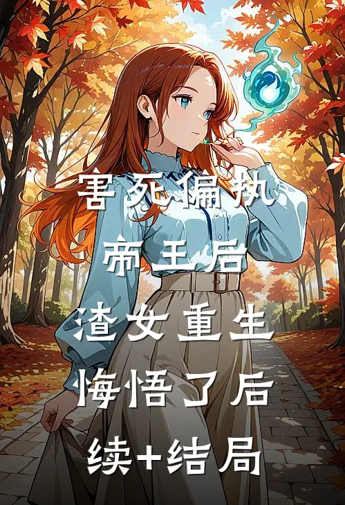害死偏执帝王后，渣女重生悔悟了后续+结局