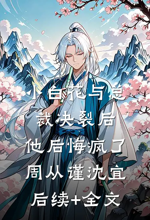 小白花与总裁决裂后，他后悔疯了周从谨沈宜后续+全文
