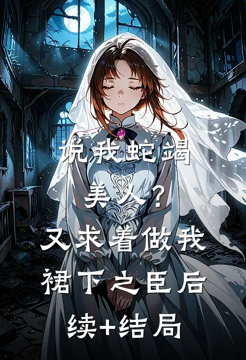 说我蛇竭美人？又求着做我裙下之臣后续+结局