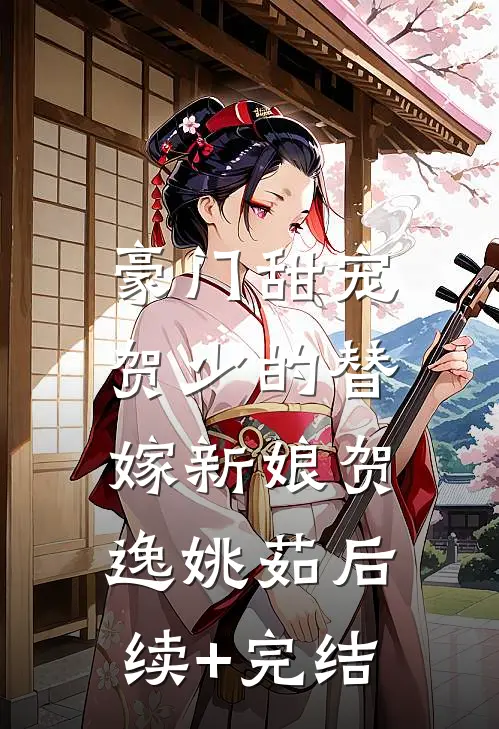 豪门甜宠：贺少的替嫁新娘贺逸姚茹后续+完结