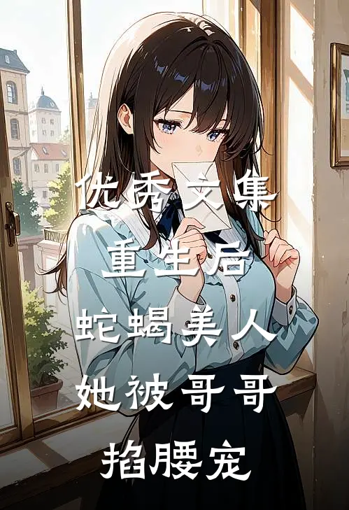 优秀文集重生后，蛇蝎美人她被哥哥掐腰宠