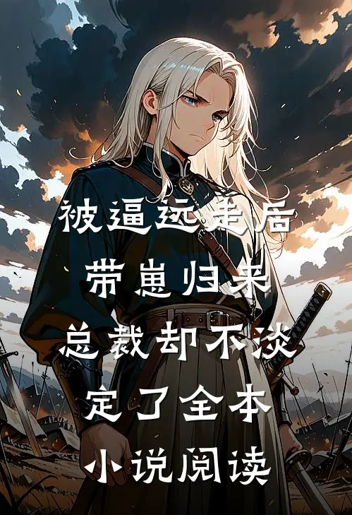 被逼远走后带崽归来，总裁却不淡定了全本小说阅读