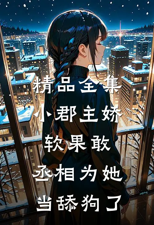 精品全集小郡主娇软果敢，丞相为她当舔狗了