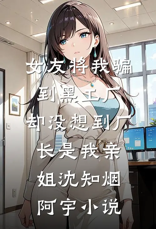 女友将我骗到黑工厂，却没想到厂长是我亲姐沈知烟阿宇小说
