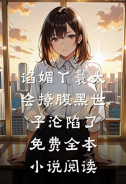谄媚丫鬟太会撩腹黑世子沦陷了免费全本小说阅读