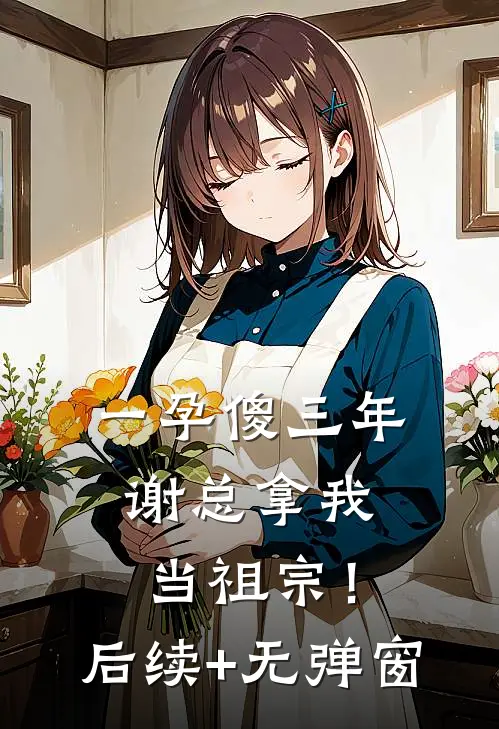 一孕傻三年，谢总拿我当祖宗！后续+无弹窗