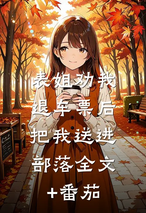 表姐劝我退车票后，把我送进部落全文+番茄