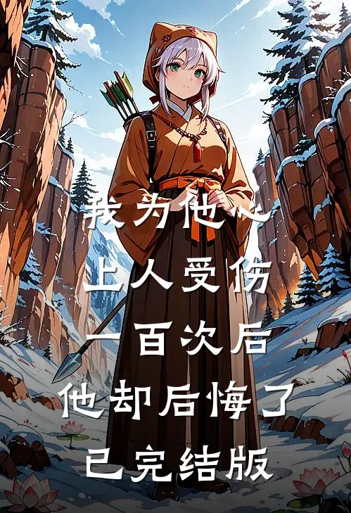我为他心上人受伤一百次后，他却后悔了已完结版