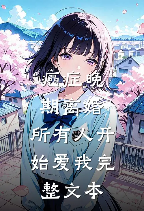 癌症晚期离婚，所有人开始爱我完整文本