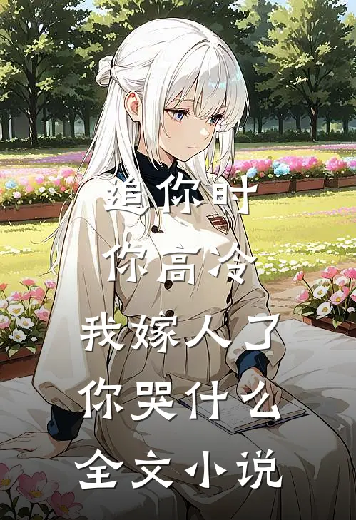 追你时你高冷，我嫁人了你哭什么全文小说