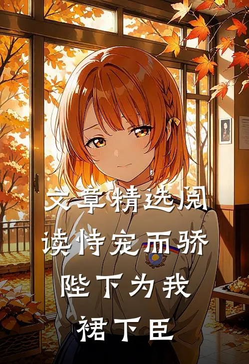 文章精选阅读恃宠而骄，陛下为我裙下臣