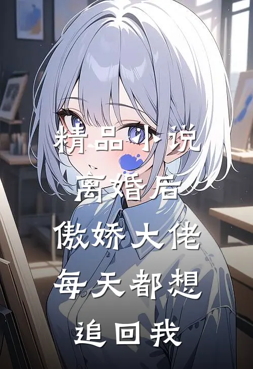 精品小说离婚后，傲娇大佬每天都想追回我