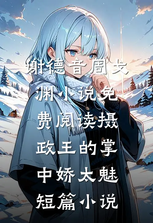 谢德音周戈渊小说免费阅读摄政王的掌中娇太魅短篇小说