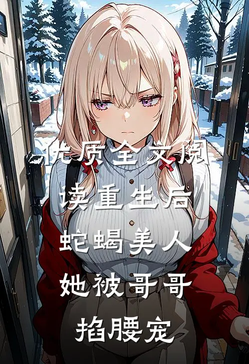 优质全文阅读重生后，蛇蝎美人她被哥哥掐腰宠