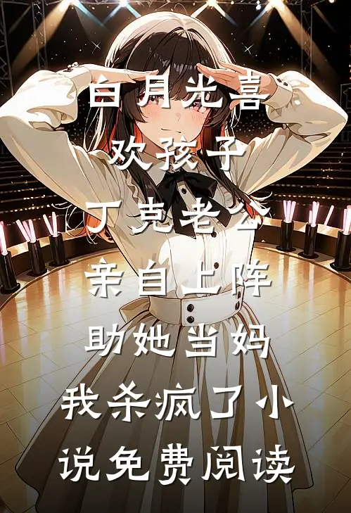 白月光喜欢孩子，丁克老公亲自上阵助她当妈，我杀疯了小说免费阅读