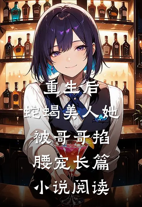 重生后，蛇蝎美人她被哥哥掐腰宠长篇小说阅读