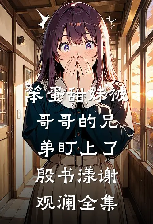 笨蛋甜妹被哥哥的兄弟盯上了殷书漾谢观澜全集