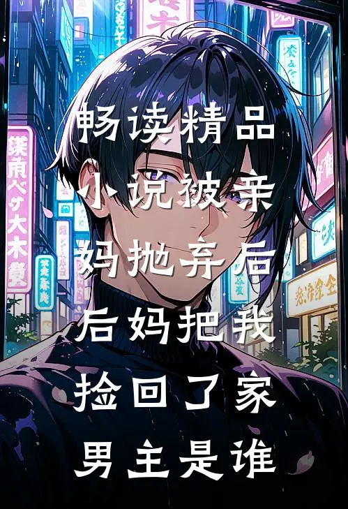 畅读精品小说被亲妈抛弃后,后妈把我捡回了家男主是谁