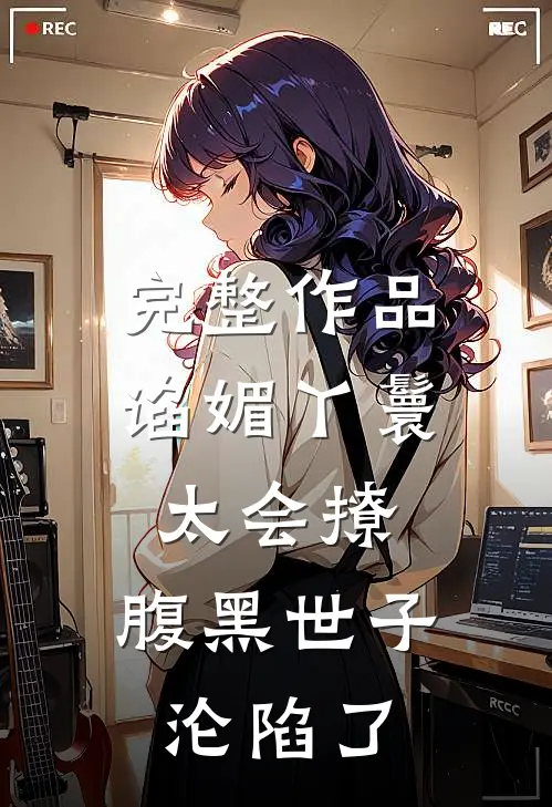 完整作品谄媚丫鬟太会撩，腹黑世子沦陷了